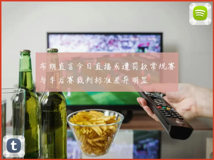 布朗直言今日直播或遭罚款常规赛与季后赛裁判标准差异明显