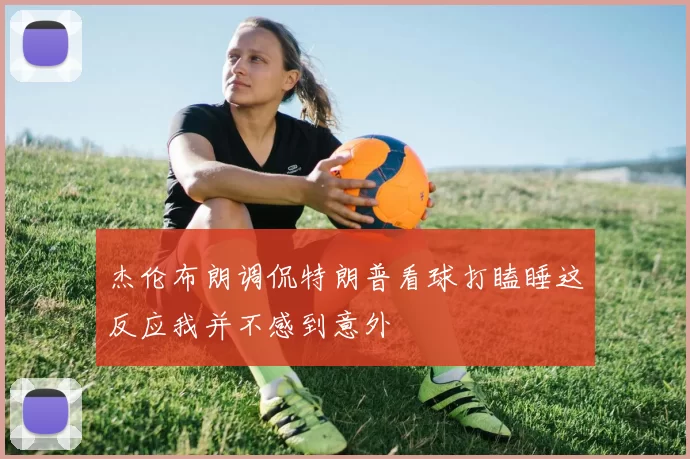 杰伦布朗调侃特朗普看球打瞌睡这反应我并不感到意外