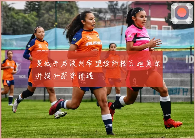曼城开启谈判希望续约格瓦迪奥尔并提升薪资待遇