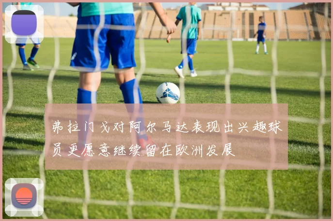弗拉门戈对阿尔马达表现出兴趣球员更愿意继续留在欧洲发展