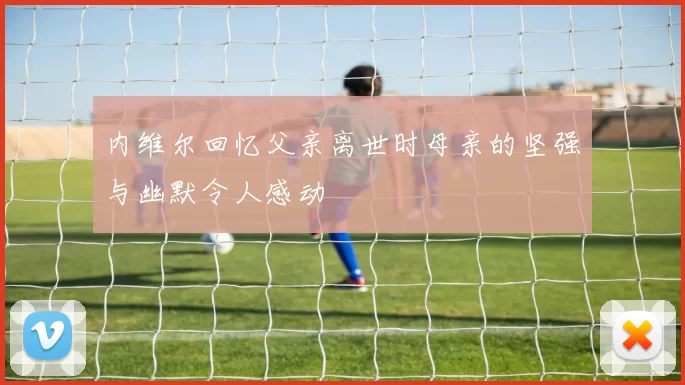 内维尔回忆父亲离世时母亲的坚强与幽默令人感动