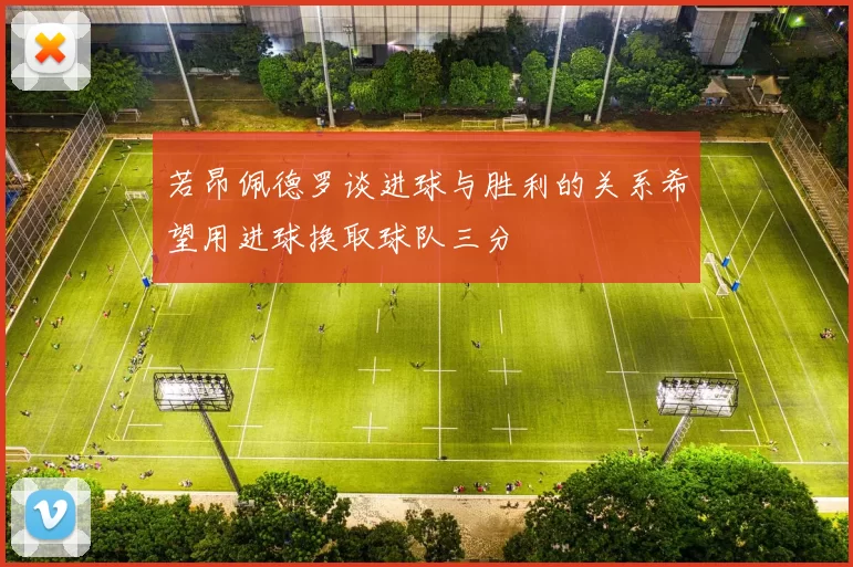 若昂佩德罗谈进球与胜利的关系希望用进球换取球队三分