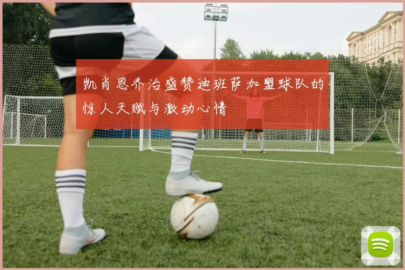 凯肖恩乔治盛赞迪班萨加盟球队的惊人天赋与激动心情
