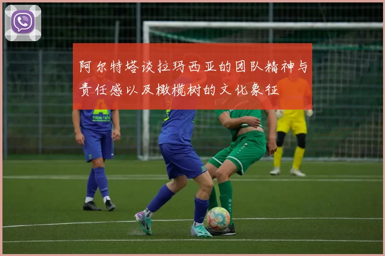阿尔特塔谈拉玛西亚的团队精神与责任感以及橄榄树的文化象征