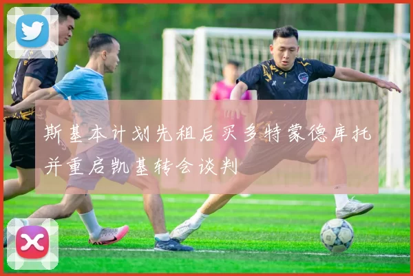 斯基本计划先租后买多特蒙德库托并重启凯基转会谈判