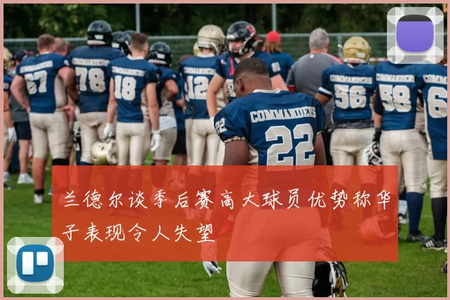 兰德尔谈季后赛高大球员优势称华子表现令人失望