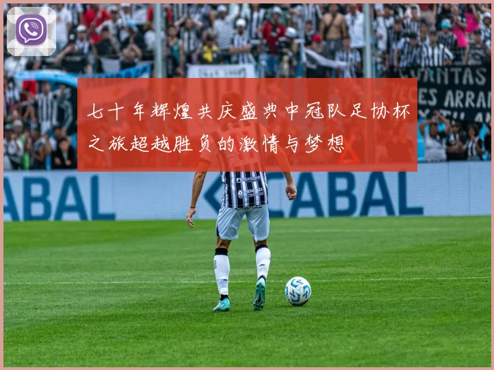 七十年辉煌共庆盛典中冠队足协杯之旅超越胜负的激情与梦想