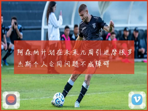 阿森纳计划在未来几周引进摩根罗杰斯个人合同问题不成障碍