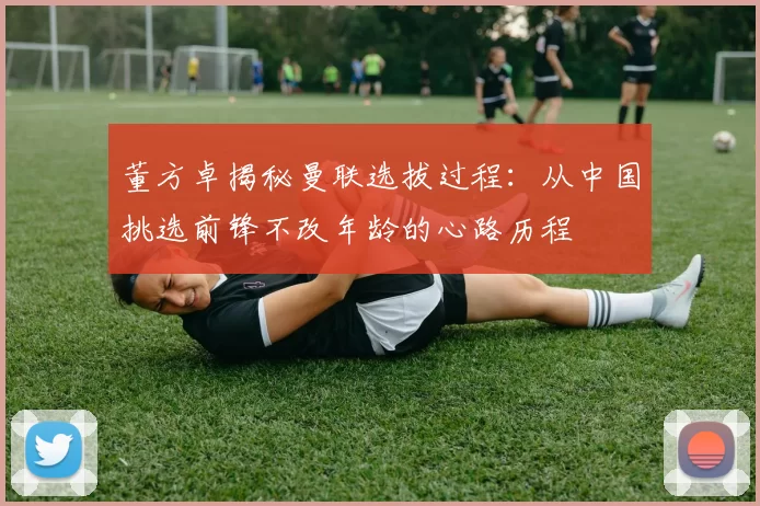 董方卓揭秘曼联选拔过程：从中国挑选前锋不改年龄的心路历程