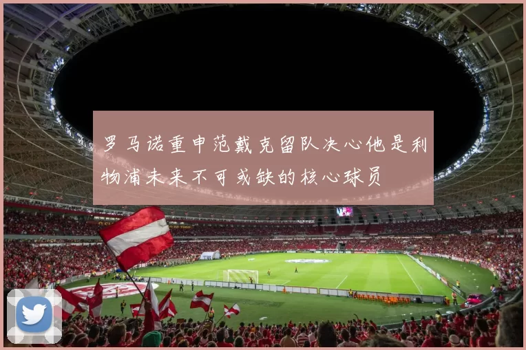 罗马诺重申范戴克留队决心他是利物浦未来不可或缺的核心球员