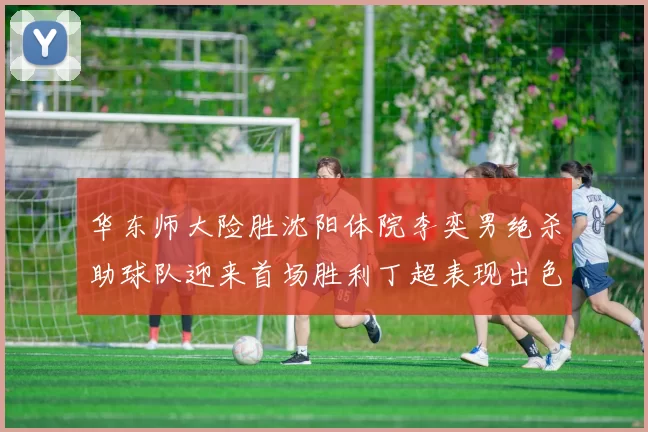 华东师大险胜沈阳体院李奕男绝杀助球队迎来首场胜利丁超表现出色贡献21分5断