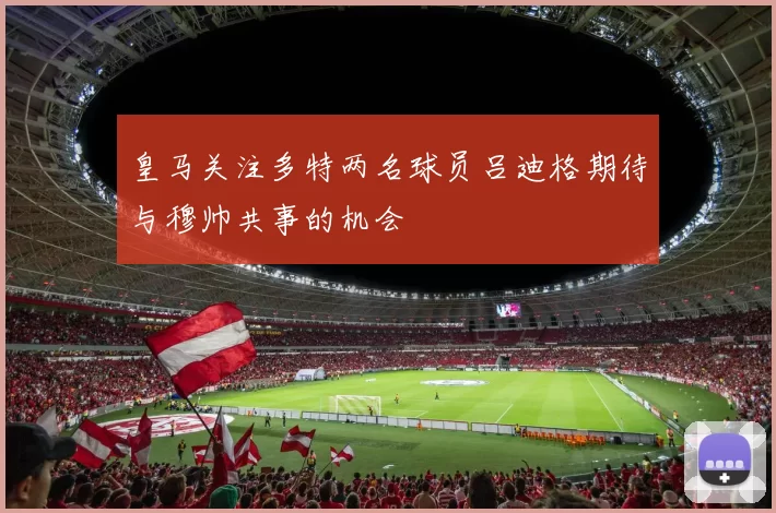 皇马关注多特两名球员吕迪格期待与穆帅共事的机会