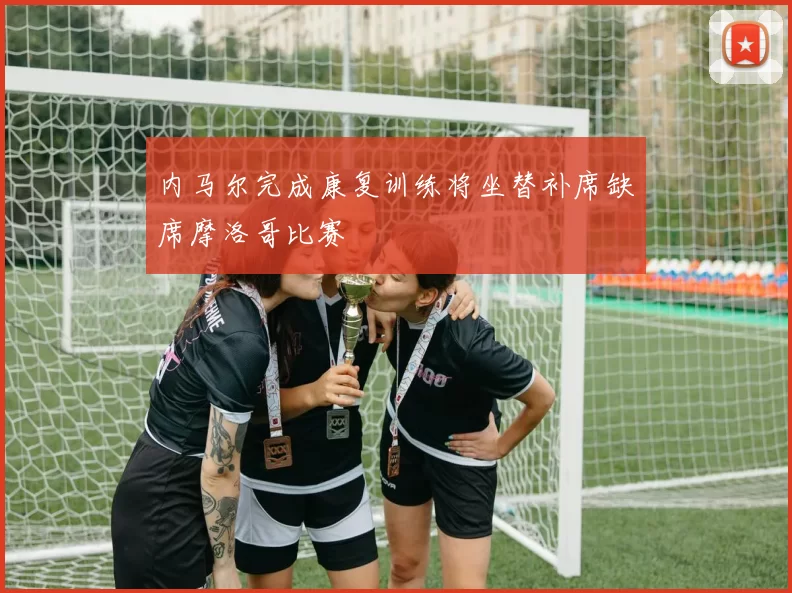 内马尔完成康复训练将坐替补席缺席摩洛哥比赛