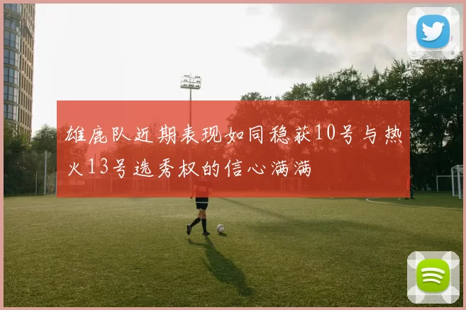 雄鹿队近期表现如同稳获10号与热火13号选秀权的信心满满