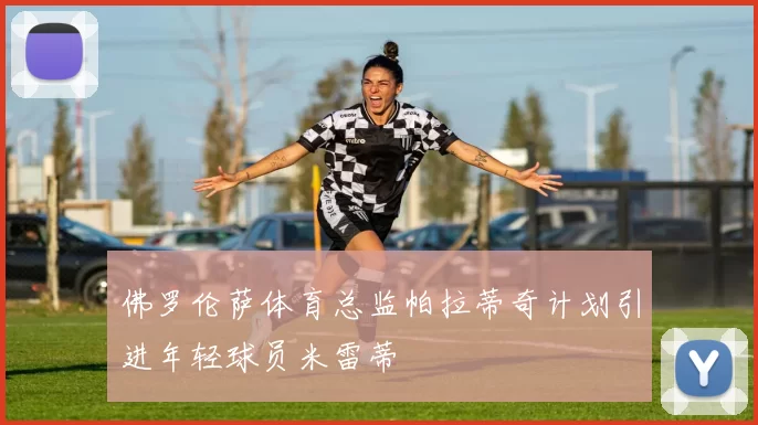 佛罗伦萨体育总监帕拉蒂奇计划引进年轻球员米雷蒂