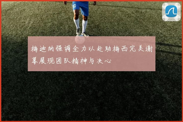 梅迪纳强调全力以赴助梅西完美谢幕展现团队精神与决心