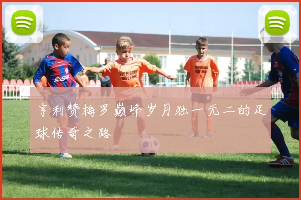 亨利赞梅罗巅峰岁月独一无二的足球传奇之路