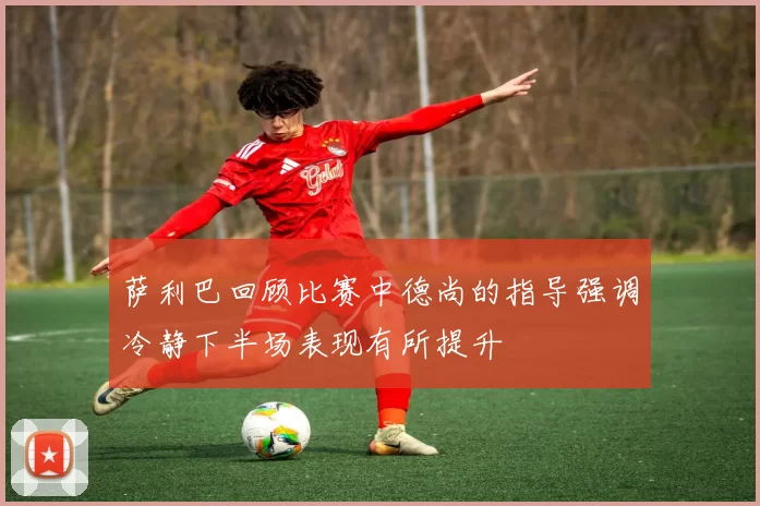 萨利巴回顾比赛中德尚的指导强调冷静下半场表现有所提升